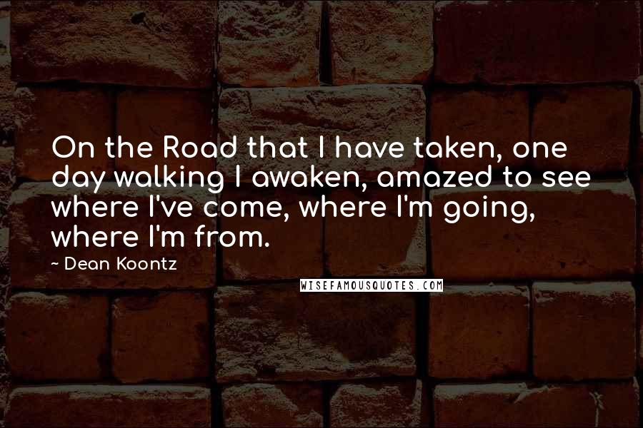 Dean Koontz Quotes: On the Road that I have taken, one day walking I awaken, amazed to see where I've come, where I'm going, where I'm from.