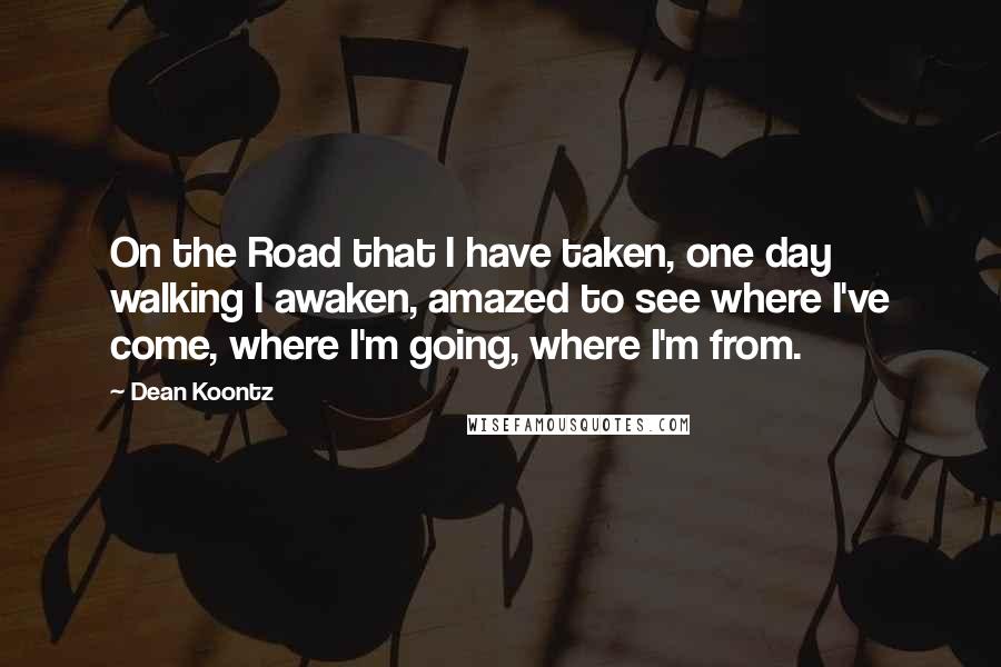 Dean Koontz Quotes: On the Road that I have taken, one day walking I awaken, amazed to see where I've come, where I'm going, where I'm from.