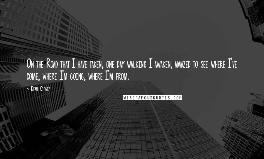 Dean Koontz Quotes: On the Road that I have taken, one day walking I awaken, amazed to see where I've come, where I'm going, where I'm from.