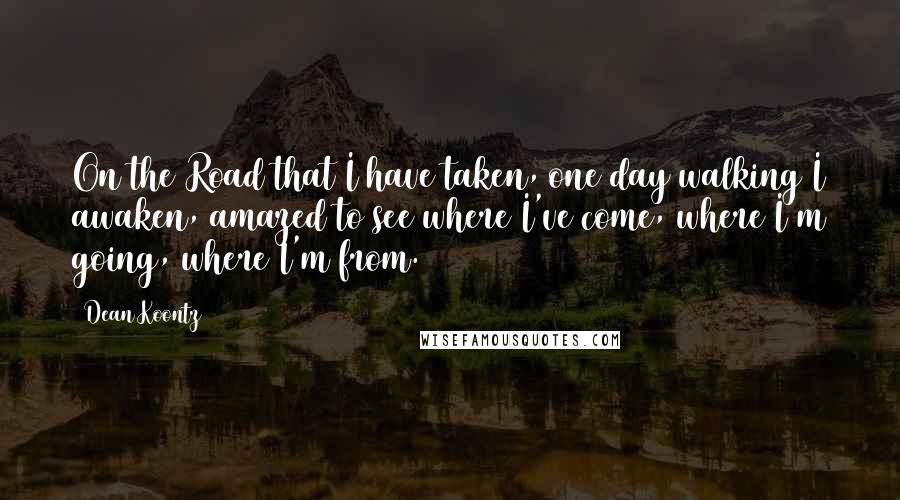 Dean Koontz Quotes: On the Road that I have taken, one day walking I awaken, amazed to see where I've come, where I'm going, where I'm from.