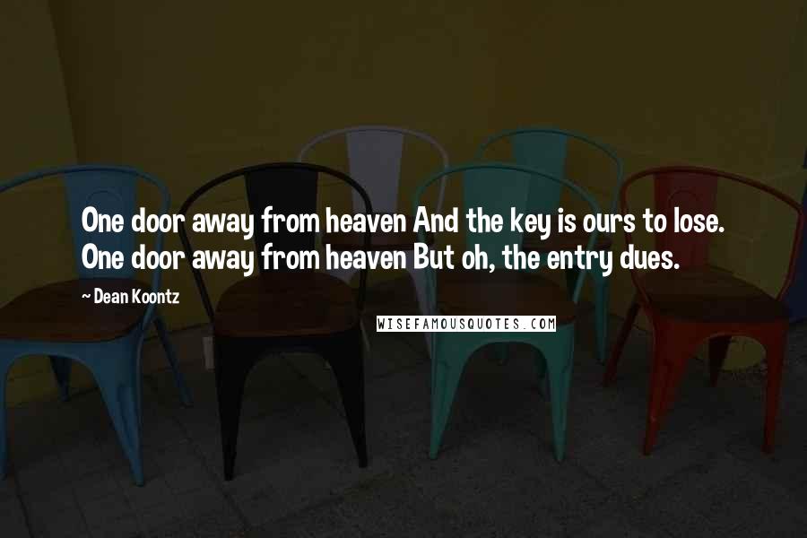 Dean Koontz Quotes: One door away from heaven And the key is ours to lose. One door away from heaven But oh, the entry dues.