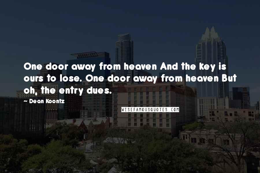 Dean Koontz Quotes: One door away from heaven And the key is ours to lose. One door away from heaven But oh, the entry dues.