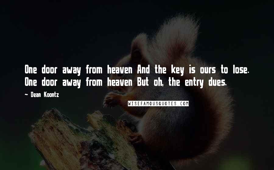 Dean Koontz Quotes: One door away from heaven And the key is ours to lose. One door away from heaven But oh, the entry dues.