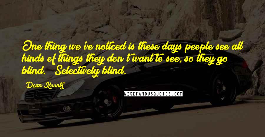 Dean Koontz Quotes: One thing we've noticed is these days people see all kinds of things they don't want to see, so they go blind." "Selectively blind.