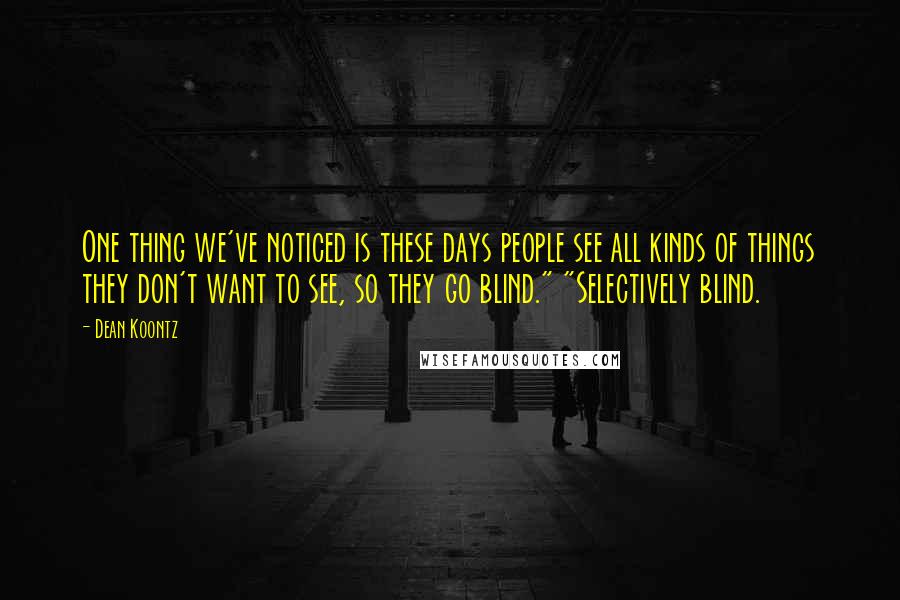 Dean Koontz Quotes: One thing we've noticed is these days people see all kinds of things they don't want to see, so they go blind." "Selectively blind.