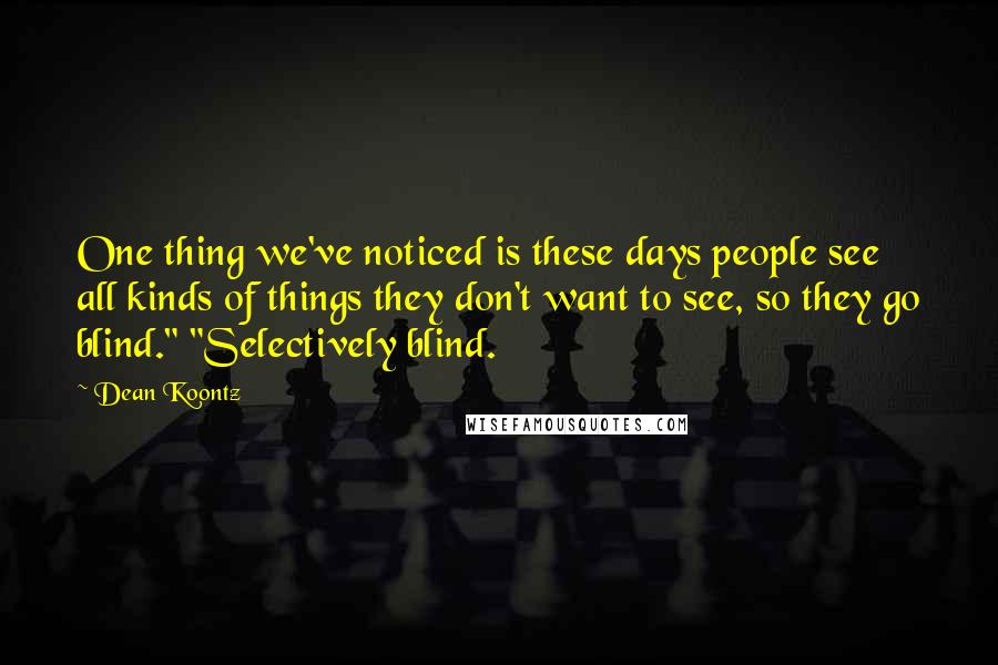 Dean Koontz Quotes: One thing we've noticed is these days people see all kinds of things they don't want to see, so they go blind." "Selectively blind.