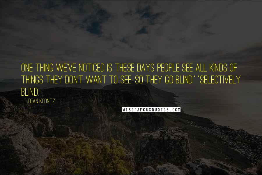 Dean Koontz Quotes: One thing we've noticed is these days people see all kinds of things they don't want to see, so they go blind." "Selectively blind.