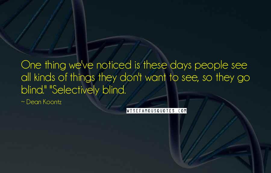 Dean Koontz Quotes: One thing we've noticed is these days people see all kinds of things they don't want to see, so they go blind." "Selectively blind.