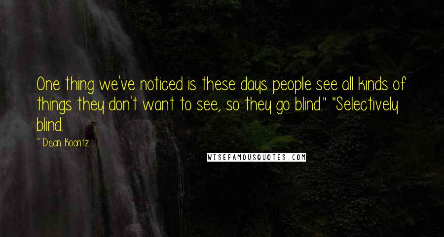 Dean Koontz Quotes: One thing we've noticed is these days people see all kinds of things they don't want to see, so they go blind." "Selectively blind.