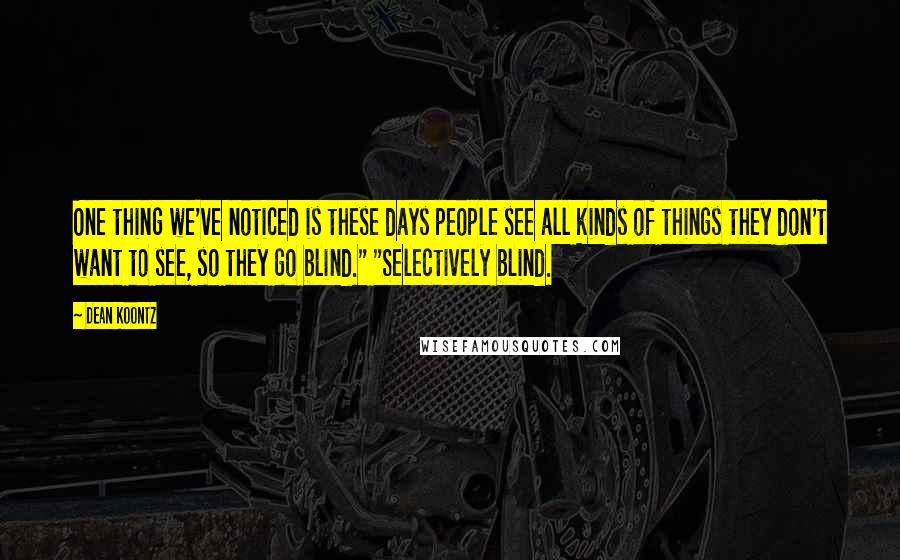 Dean Koontz Quotes: One thing we've noticed is these days people see all kinds of things they don't want to see, so they go blind." "Selectively blind.