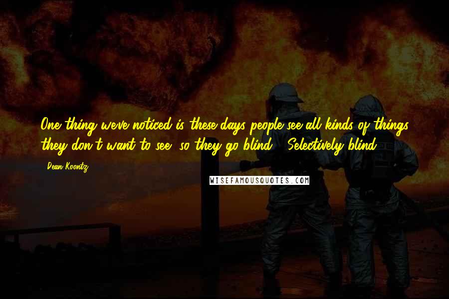 Dean Koontz Quotes: One thing we've noticed is these days people see all kinds of things they don't want to see, so they go blind." "Selectively blind.