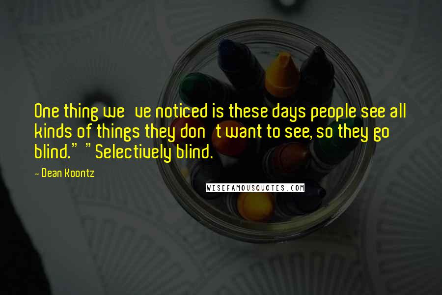 Dean Koontz Quotes: One thing we've noticed is these days people see all kinds of things they don't want to see, so they go blind." "Selectively blind.