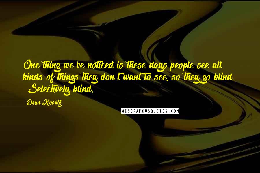 Dean Koontz Quotes: One thing we've noticed is these days people see all kinds of things they don't want to see, so they go blind." "Selectively blind.