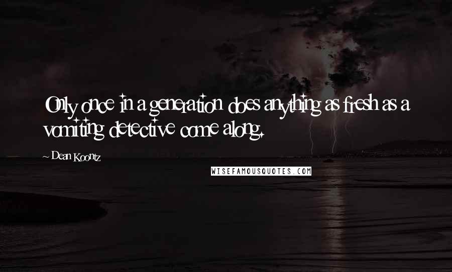 Dean Koontz Quotes: Only once in a generation does anything as fresh as a vomiting detective come along.