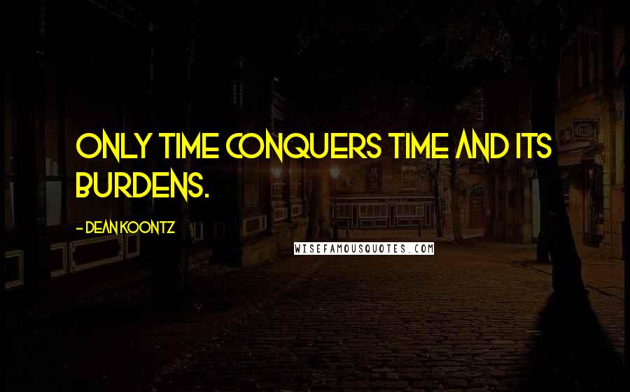 Dean Koontz Quotes: Only time conquers time and its burdens.