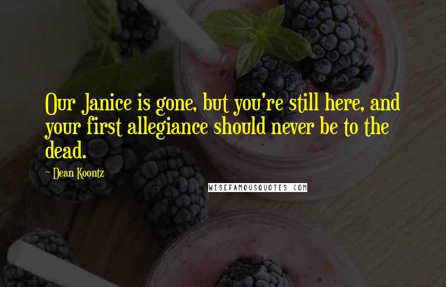 Dean Koontz Quotes: Our Janice is gone, but you're still here, and your first allegiance should never be to the dead.