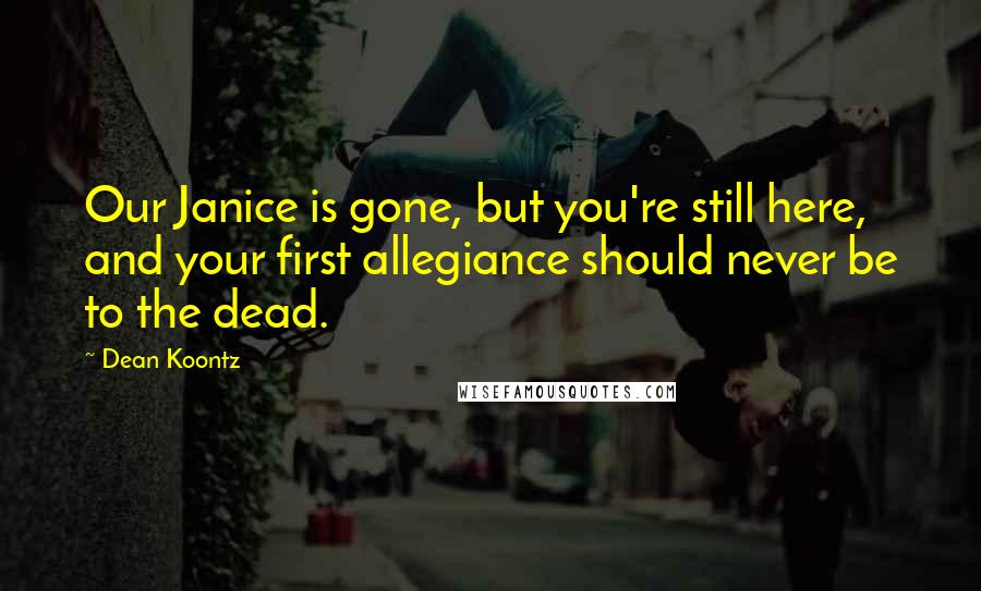 Dean Koontz Quotes: Our Janice is gone, but you're still here, and your first allegiance should never be to the dead.