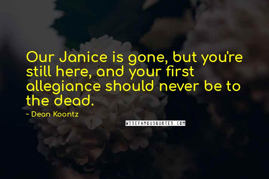 Dean Koontz Quotes: Our Janice is gone, but you're still here, and your first allegiance should never be to the dead.