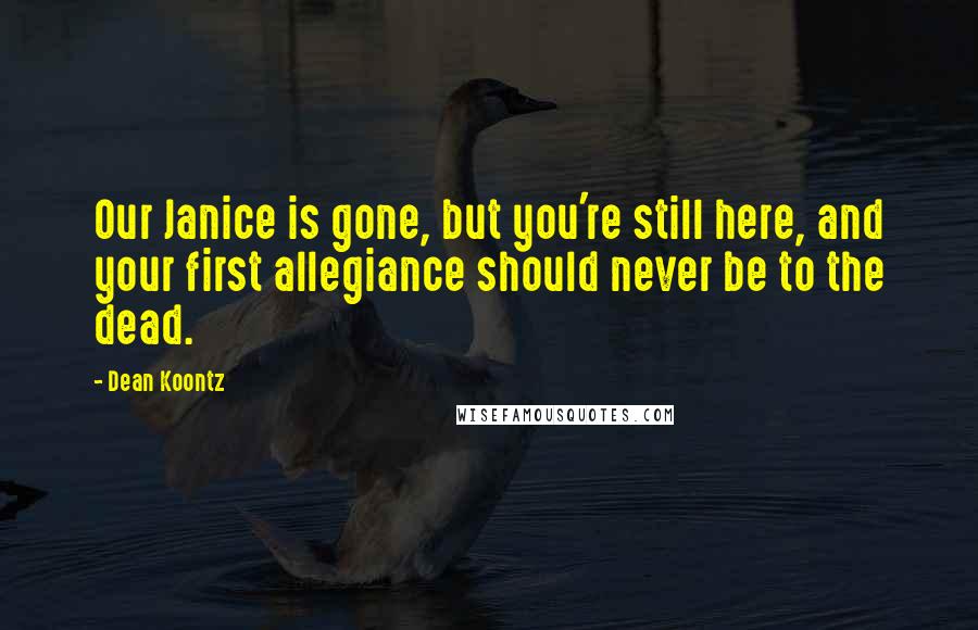 Dean Koontz Quotes: Our Janice is gone, but you're still here, and your first allegiance should never be to the dead.
