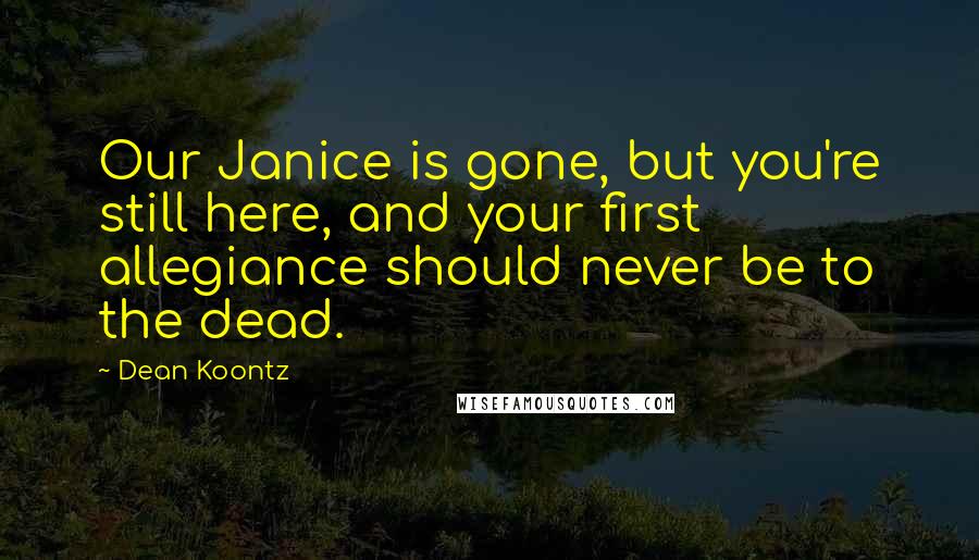Dean Koontz Quotes: Our Janice is gone, but you're still here, and your first allegiance should never be to the dead.