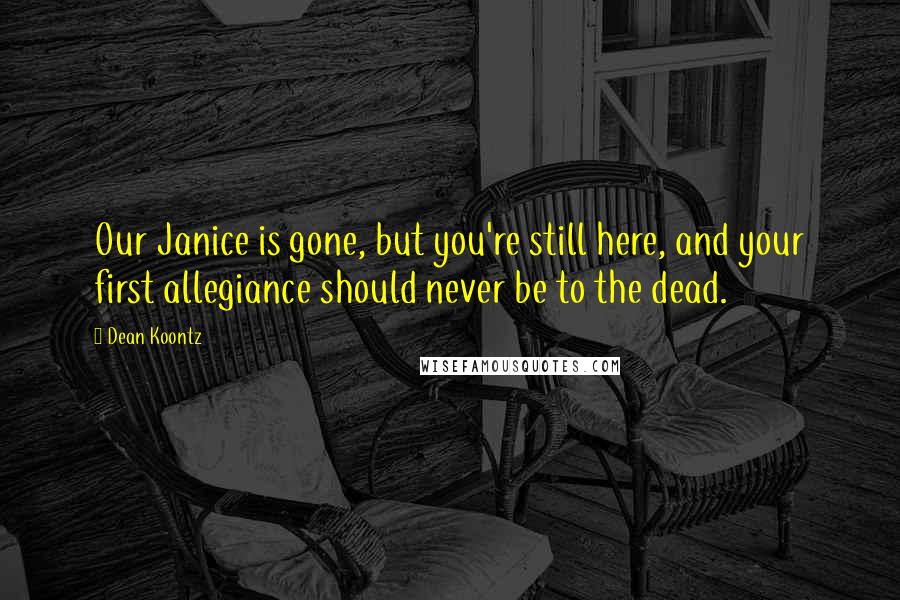 Dean Koontz Quotes: Our Janice is gone, but you're still here, and your first allegiance should never be to the dead.