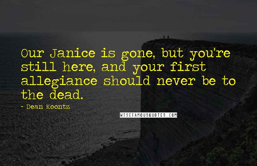 Dean Koontz Quotes: Our Janice is gone, but you're still here, and your first allegiance should never be to the dead.