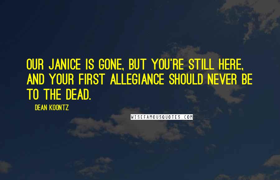 Dean Koontz Quotes: Our Janice is gone, but you're still here, and your first allegiance should never be to the dead.