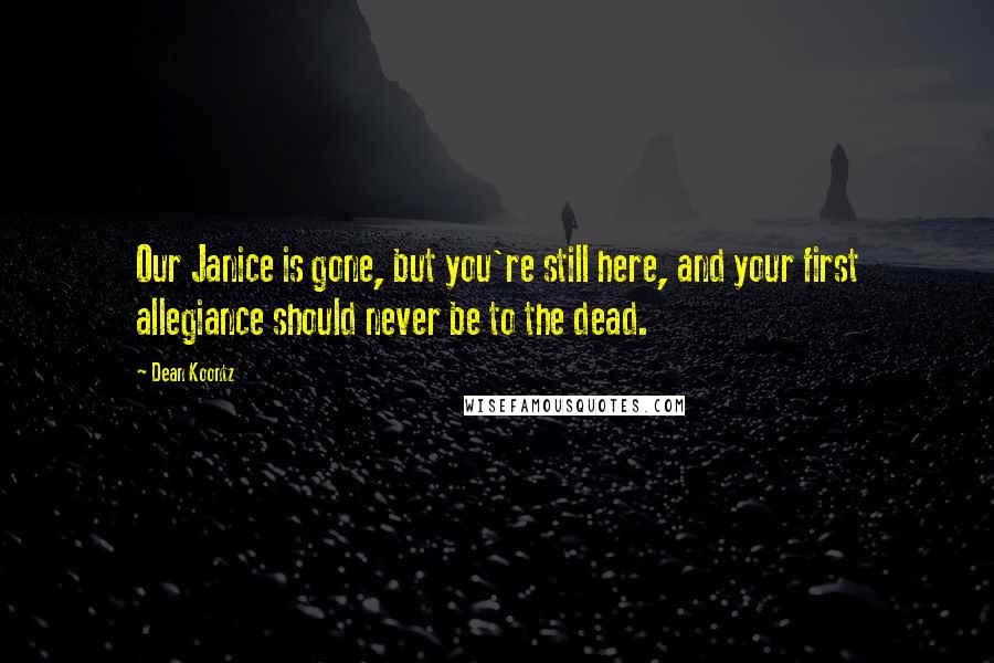 Dean Koontz Quotes: Our Janice is gone, but you're still here, and your first allegiance should never be to the dead.