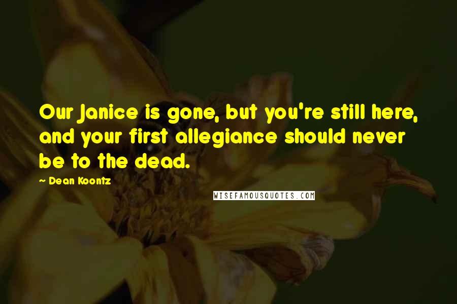 Dean Koontz Quotes: Our Janice is gone, but you're still here, and your first allegiance should never be to the dead.