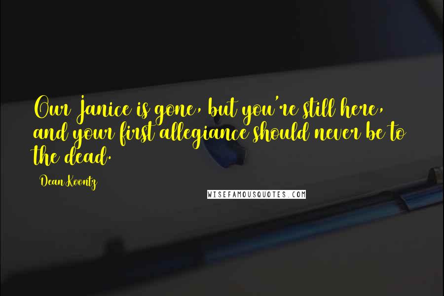 Dean Koontz Quotes: Our Janice is gone, but you're still here, and your first allegiance should never be to the dead.