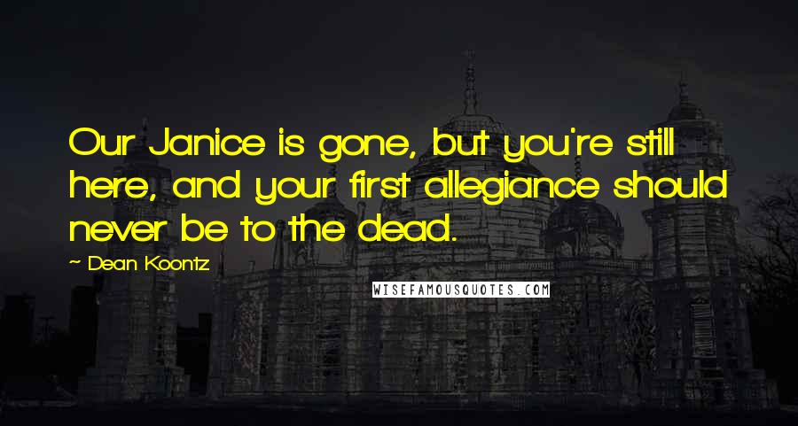 Dean Koontz Quotes: Our Janice is gone, but you're still here, and your first allegiance should never be to the dead.