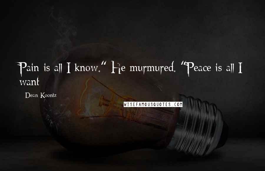 Dean Koontz Quotes: Pain is all I know." He murmured. "Peace is all I want