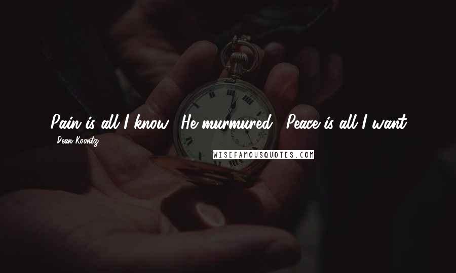 Dean Koontz Quotes: Pain is all I know." He murmured. "Peace is all I want