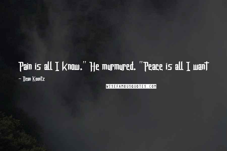 Dean Koontz Quotes: Pain is all I know." He murmured. "Peace is all I want