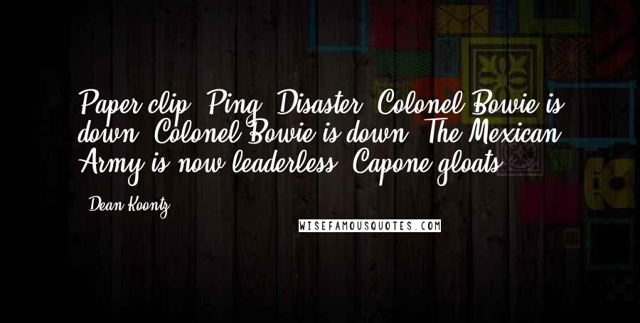 Dean Koontz Quotes: Paper clip. Ping. Disaster. Colonel Bowie is down. Colonel Bowie is down! The Mexican Army is now leaderless. Capone gloats.