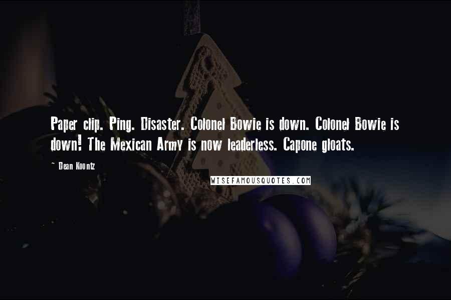 Dean Koontz Quotes: Paper clip. Ping. Disaster. Colonel Bowie is down. Colonel Bowie is down! The Mexican Army is now leaderless. Capone gloats.