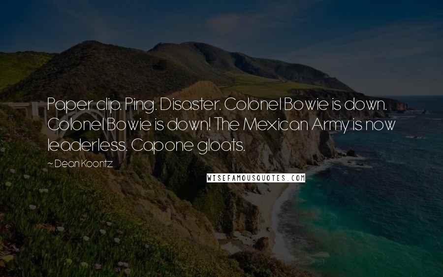 Dean Koontz Quotes: Paper clip. Ping. Disaster. Colonel Bowie is down. Colonel Bowie is down! The Mexican Army is now leaderless. Capone gloats.