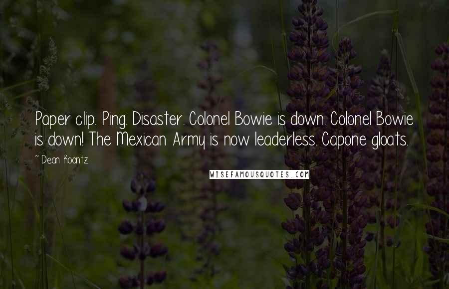 Dean Koontz Quotes: Paper clip. Ping. Disaster. Colonel Bowie is down. Colonel Bowie is down! The Mexican Army is now leaderless. Capone gloats.