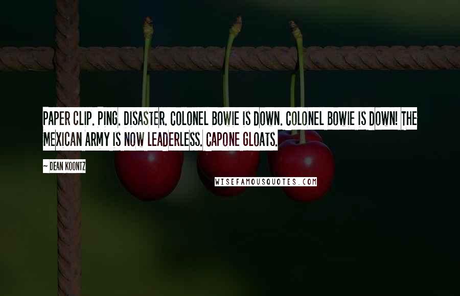 Dean Koontz Quotes: Paper clip. Ping. Disaster. Colonel Bowie is down. Colonel Bowie is down! The Mexican Army is now leaderless. Capone gloats.