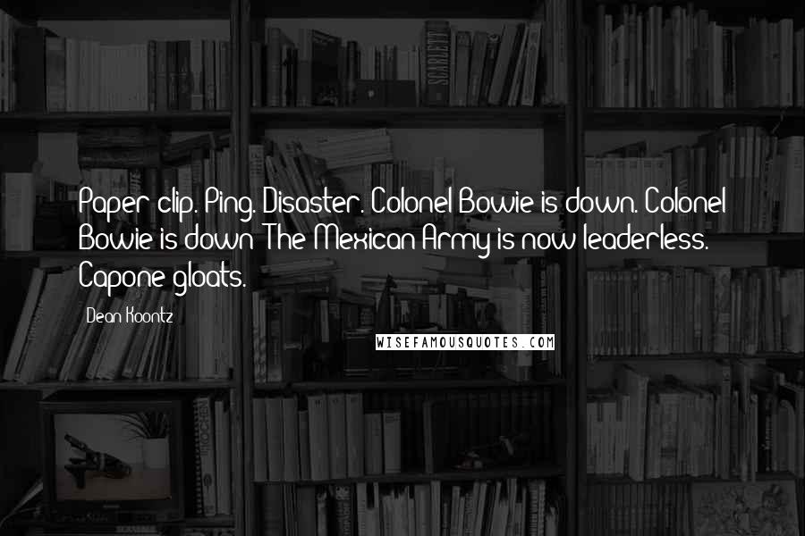 Dean Koontz Quotes: Paper clip. Ping. Disaster. Colonel Bowie is down. Colonel Bowie is down! The Mexican Army is now leaderless. Capone gloats.