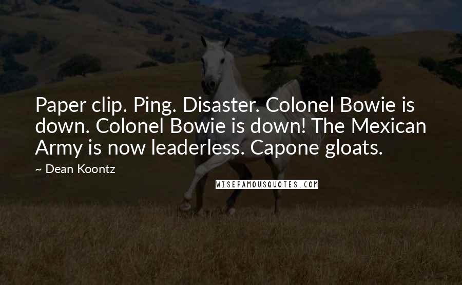 Dean Koontz Quotes: Paper clip. Ping. Disaster. Colonel Bowie is down. Colonel Bowie is down! The Mexican Army is now leaderless. Capone gloats.