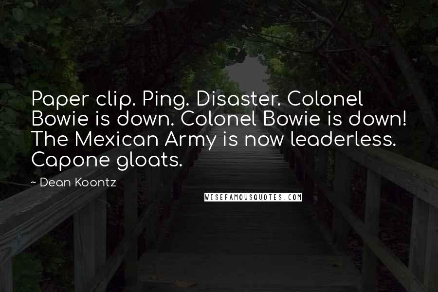 Dean Koontz Quotes: Paper clip. Ping. Disaster. Colonel Bowie is down. Colonel Bowie is down! The Mexican Army is now leaderless. Capone gloats.
