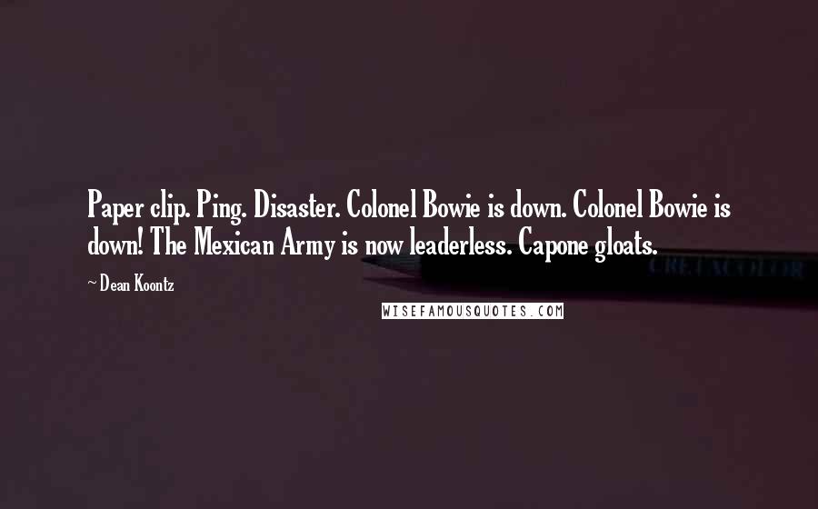 Dean Koontz Quotes: Paper clip. Ping. Disaster. Colonel Bowie is down. Colonel Bowie is down! The Mexican Army is now leaderless. Capone gloats.