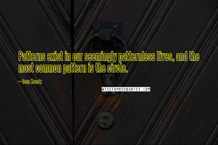 Dean Koontz Quotes: Patterns exist in our seemingly patternless lives, and the most common pattern is the circle.