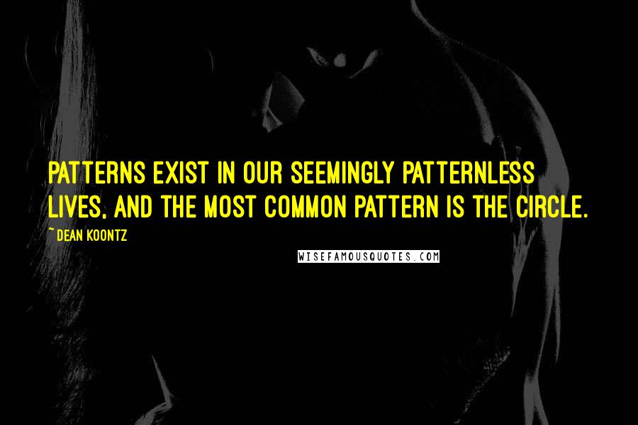 Dean Koontz Quotes: Patterns exist in our seemingly patternless lives, and the most common pattern is the circle.