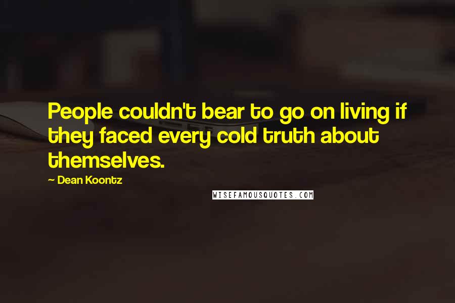 Dean Koontz Quotes: People couldn't bear to go on living if they faced every cold truth about themselves.