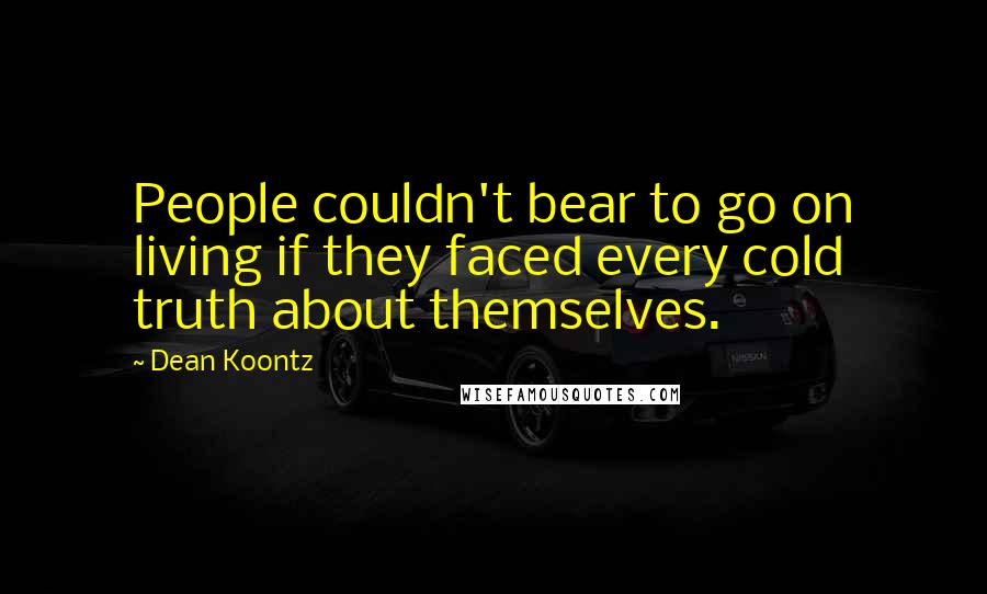 Dean Koontz Quotes: People couldn't bear to go on living if they faced every cold truth about themselves.