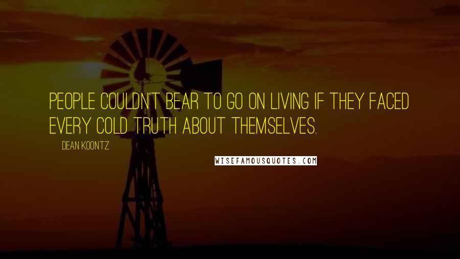 Dean Koontz Quotes: People couldn't bear to go on living if they faced every cold truth about themselves.