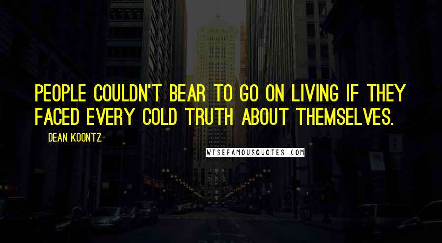 Dean Koontz Quotes: People couldn't bear to go on living if they faced every cold truth about themselves.