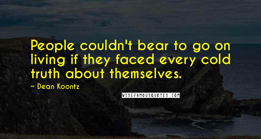 Dean Koontz Quotes: People couldn't bear to go on living if they faced every cold truth about themselves.